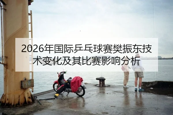 2026年国际乒乓球赛樊振东技术变化及其比赛影响分析