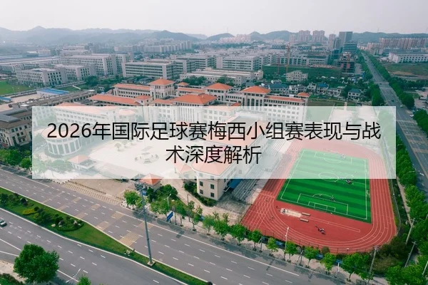 2026年国际足球赛梅西小组赛表现与战术深度解析