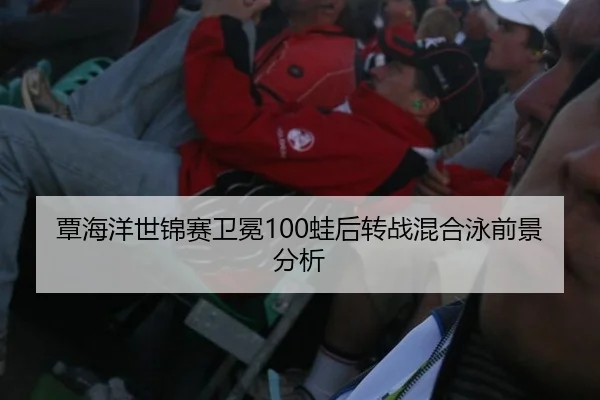 覃海洋世锦赛卫冕100蛙后转战混合泳前景分析