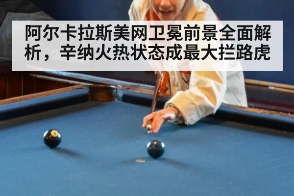 阿尔卡拉斯美网卫冕前景全面解析，辛纳火热状态成最大拦路虎