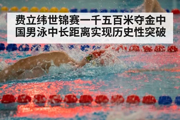 费立纬世锦赛一千五百米夺金中国男泳中长距离实现历史性突破