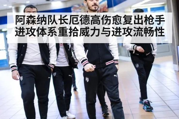 阿森纳队长厄德高伤愈复出枪手进攻体系重拾威力与进攻流畅性