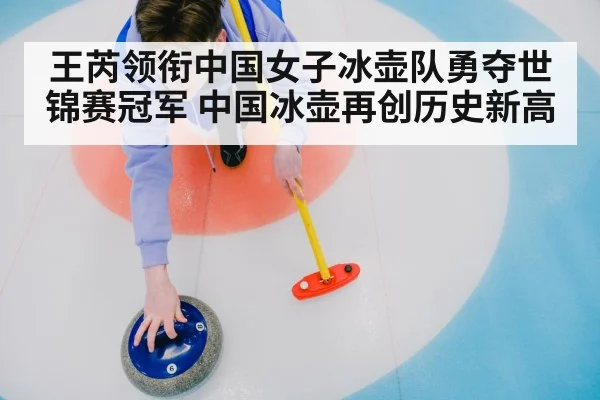 王芮领衔中国女子冰壶队勇夺世锦赛冠军 中国冰壶再创历史新高