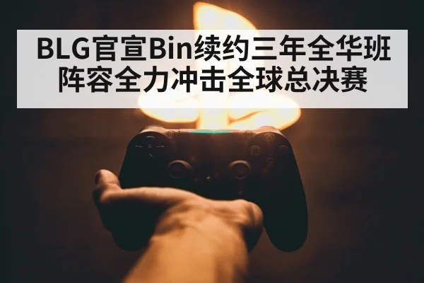 BLG官宣Bin续约三年全华班阵容全力冲击全球总决赛