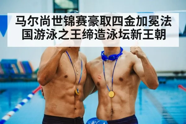 马尔尚世锦赛豪取四金加冕法国游泳之王缔造泳坛新王朝