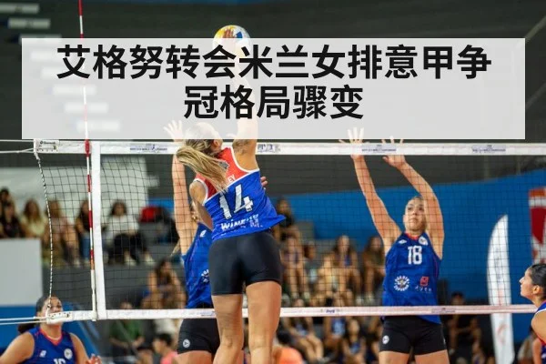 艾格努转会米兰女排意甲争冠格局骤变