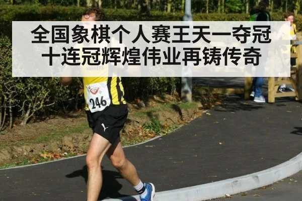 全国象棋个人赛王天一夺冠十连冠辉煌伟业再铸传奇