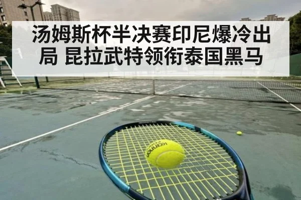 汤姆斯杯半决赛印尼爆冷出局 昆拉武特领衔泰国黑马